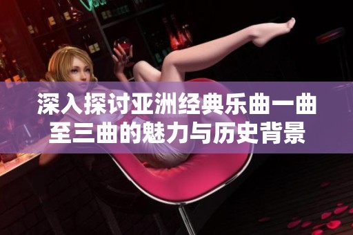 深入探讨亚洲经典乐曲一曲至三曲的魅力与历史背景