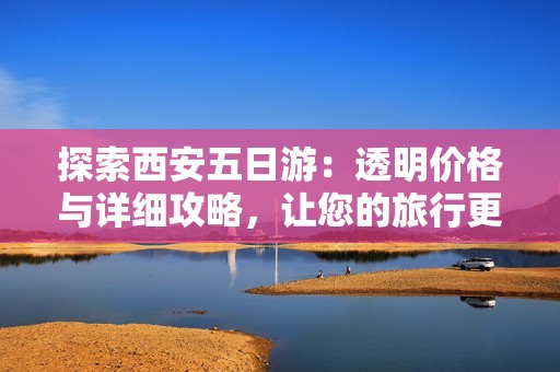 探索西安五日游：透明价格与详细攻略，让您的旅行更加轻松愉快