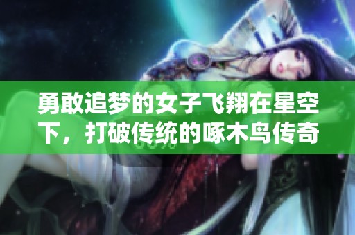 勇敢追梦的女子飞翔在星空下，打破传统的啄木鸟传奇