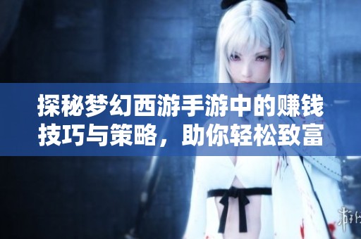探秘梦幻西游手游中的赚钱技巧与策略，助你轻松致富