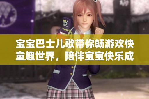 宝宝巴士儿歌带你畅游欢快童趣世界，陪伴宝宝快乐成长