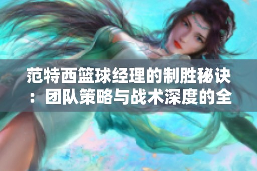 范特西篮球经理的制胜秘诀：团队策略与战术深度的全面剖析
