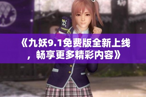 《九妖9.1免费版全新上线，畅享更多精彩内容》