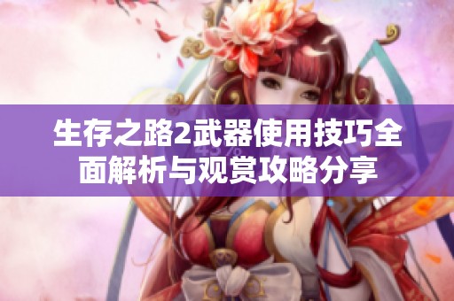 生存之路2武器使用技巧全面解析与观赏攻略分享