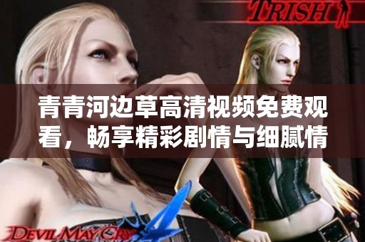 青青河边草高清视频免费观看，畅享精彩剧情与细腻情感