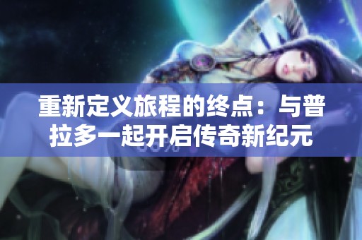 重新定义旅程的终点：与普拉多一起开启传奇新纪元