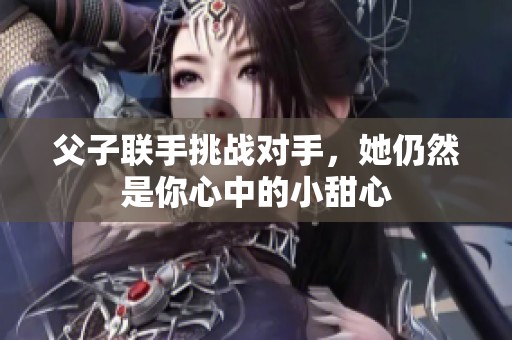 父子联手挑战对手，她仍然是你心中的小甜心