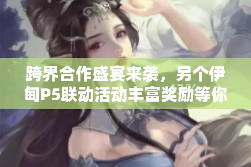 跨界合作盛宴来袭，另个伊甸P5联动活动丰富奖励等你来享