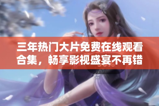 三年热门大片免费在线观看合集，畅享影视盛宴不再错过！