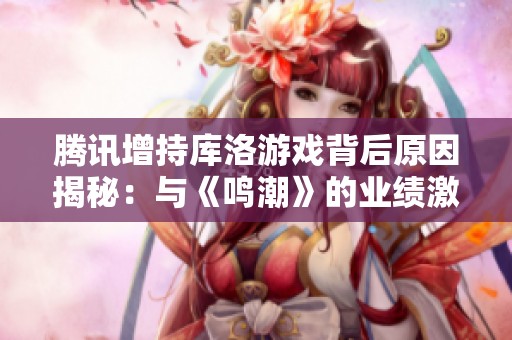 腾讯增持库洛游戏背后原因揭秘：与《鸣潮》的业绩激增息息相关！