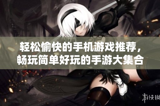 轻松愉快的手机游戏推荐，畅玩简单好玩的手游大集合