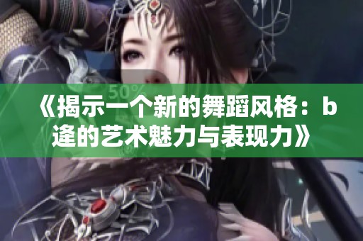 《揭示一个新的舞蹈风格：b逄的艺术魅力与表现力》