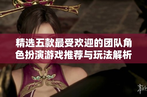精选五款最受欢迎的团队角色扮演游戏推荐与玩法解析