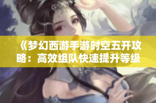 《梦幻西游手游时空五开攻略：高效组队快速提升等级的技巧》