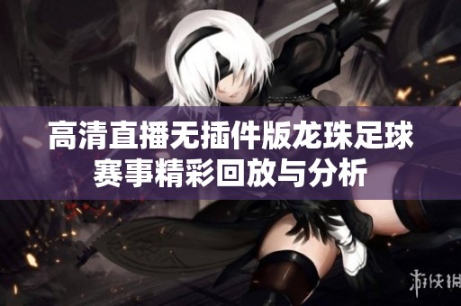高清直播无插件版龙珠足球赛事精彩回放与分析
