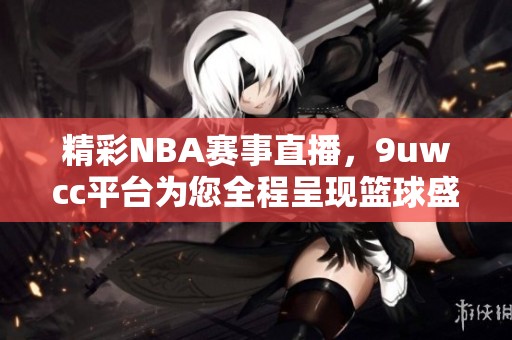 精彩NBA赛事直播，9uwcc平台为您全程呈现篮球盛宴