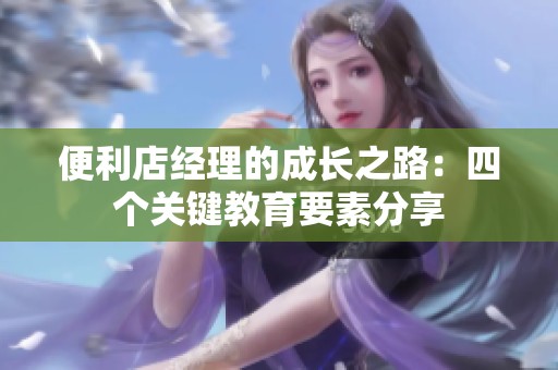 便利店经理的成长之路：四个关键教育要素分享