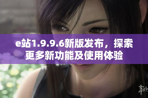 e站1.9.9.6新版发布，探索更多新功能及使用体验