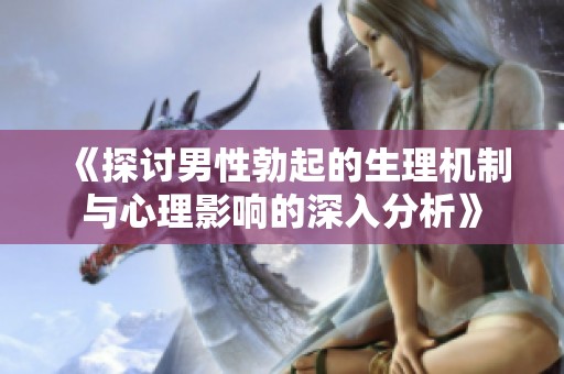 《探讨男性勃起的生理机制与心理影响的深入分析》