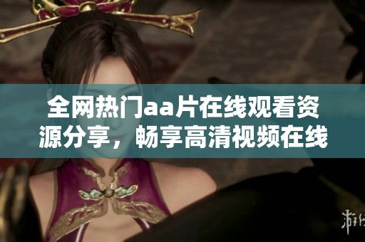 全网热门aa片在线观看资源分享，畅享高清视频在线体验