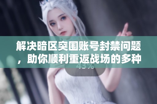 解决暗区突围账号封禁问题，助你顺利重返战场的多种方法揭秘