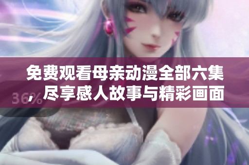 免费观看母亲动漫全部六集，尽享感人故事与精彩画面