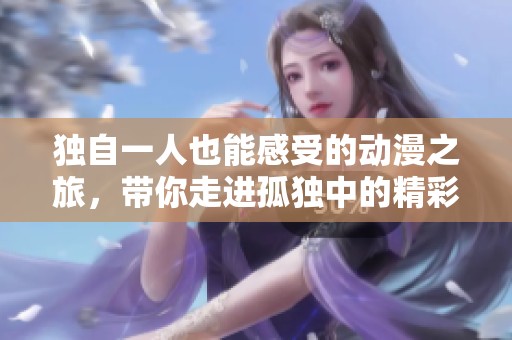 独自一人也能感受的动漫之旅，带你走进孤独中的精彩故事