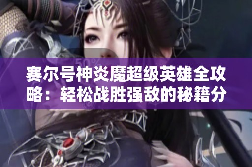 赛尔号神炎魔超级英雄全攻略：轻松战胜强敌的秘籍分享