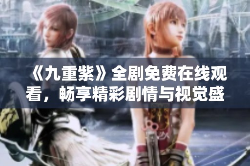 《九重紫》全剧免费在线观看，畅享精彩剧情与视觉盛宴