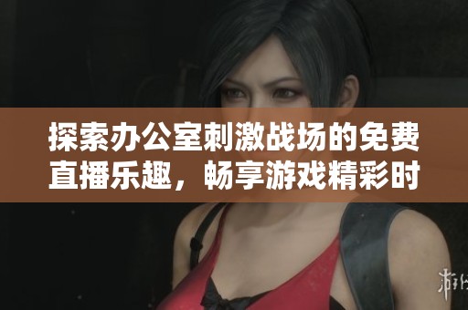 探索办公室刺激战场的免费直播乐趣，畅享游戏精彩时刻