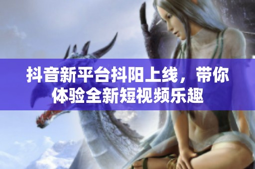 抖音新平台抖阳上线，带你体验全新短视频乐趣