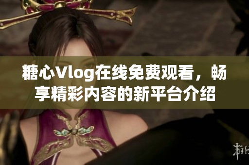 糖心Vlog在线免费观看，畅享精彩内容的新平台介绍