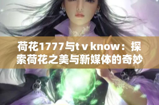 荷花1777与tⅴknow：探索荷花之美与新媒体的奇妙融合