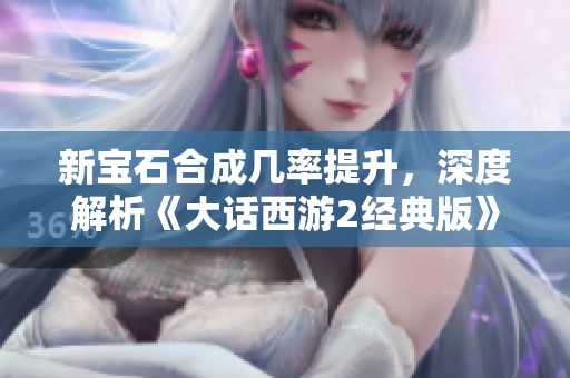 新宝石合成几率提升，深度解析《大话西游2经典版》中的合成机制与技巧