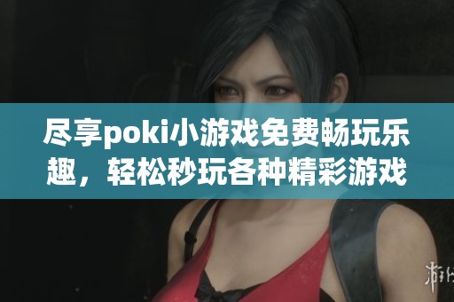 尽享poki小游戏免费畅玩乐趣，轻松秒玩各种精彩游戏