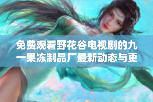 免费观看野花谷电视剧的九一果冻制品厂最新动态与更新资讯