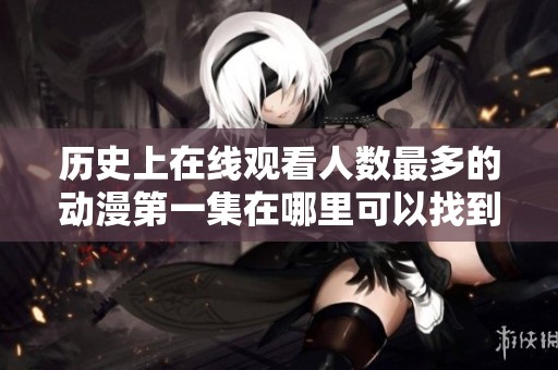 历史上在线观看人数最多的动漫第一集在哪里可以找到