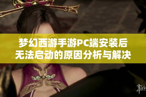 梦幻西游手游PC端安装后无法启动的原因分析与解决方案详细介绍