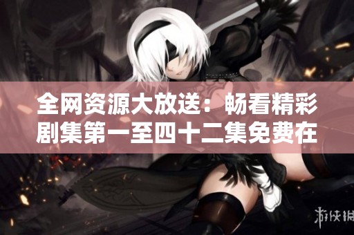 全网资源大放送：畅看精彩剧集第一至四十二集免费在线观看