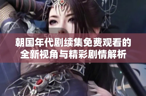 朝国年代剧续集免费观看的全新视角与精彩剧情解析