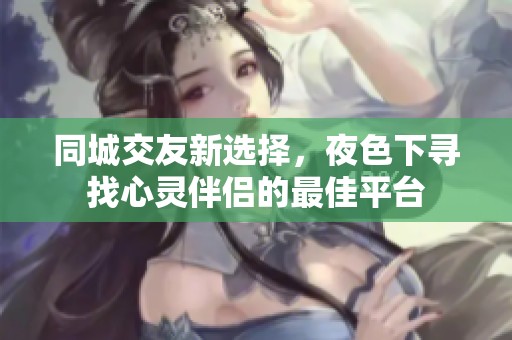同城交友新选择，夜色下寻找心灵伴侣的最佳平台