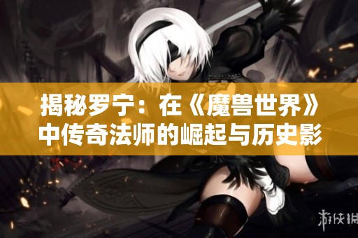 揭秘罗宁：在《魔兽世界》中传奇法师的崛起与历史影响