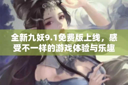 全新九妖9.1免费版上线，感受不一样的游戏体验与乐趣