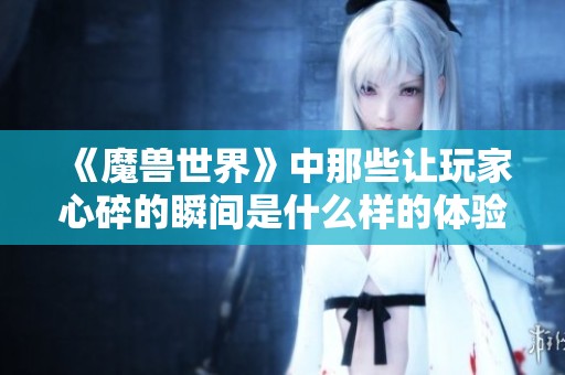《魔兽世界》中那些让玩家心碎的瞬间是什么样的体验？