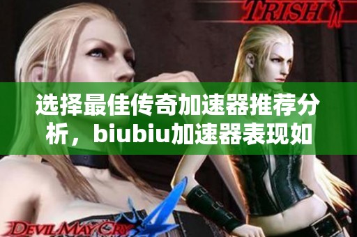 选择最佳传奇加速器推荐分析，biubiu加速器表现如何