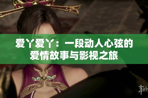 爱丫爱丫：一段动人心弦的爱情故事与影视之旅