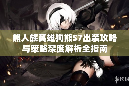 熊人族英雄狗熊S7出装攻略与策略深度解析全指南