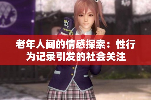 老年人间的情感探索：性行为记录引发的社会关注