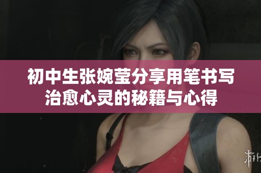 初中生张婉莹分享用笔书写治愈心灵的秘籍与心得