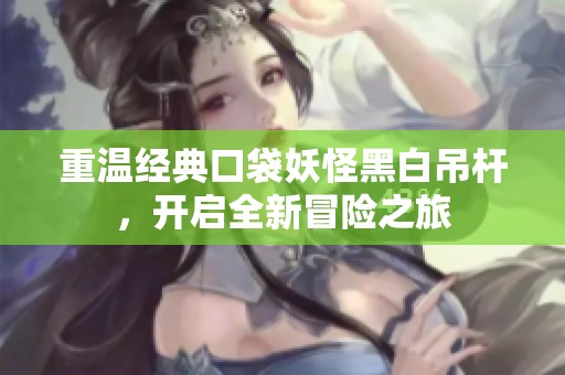 重温经典口袋妖怪黑白吊杆，开启全新冒险之旅